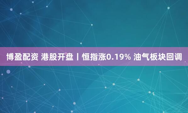 博盈配资 港股开盘丨恒指涨0.19% 油气板块回调