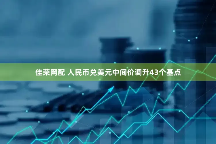 佳荣网配 人民币兑美元中间价调升43个基点