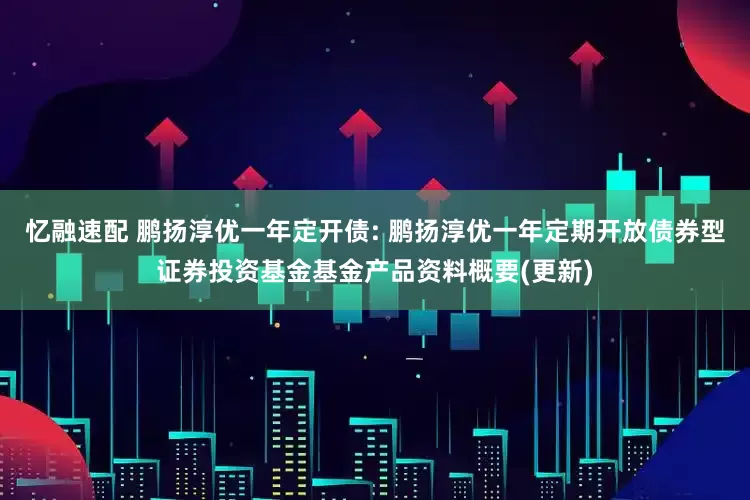 忆融速配 鹏扬淳优一年定开债: 鹏扬淳优一年定期开放债券型证券投资基金基金产品资料概要(更新)