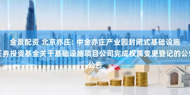 金景配资 北京亦庄: 中金亦庄产业园封闭式基础设施证券投资基金关于基础设施项目公司完成权属变更登记的公告