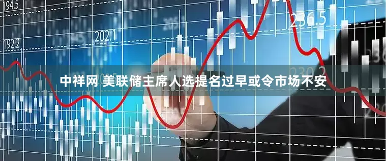 中祥网 美联储主席人选提名过早或令市场不安