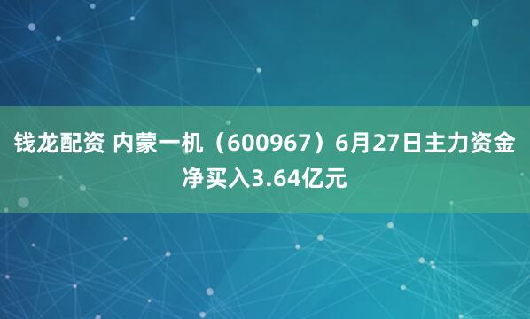 钱龙配资 内蒙一机（600967）6月27日主力资金净买入3.64亿元