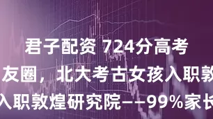 君子配资 724分高考状元刷屏朋友圈，北大考古女孩入职敦煌研究院——99%家长都错了