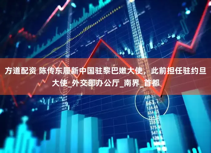 方道配资 陈传东履新中国驻黎巴嫩大使，此前担任驻约旦大使_外交部办公厅_南界_首都