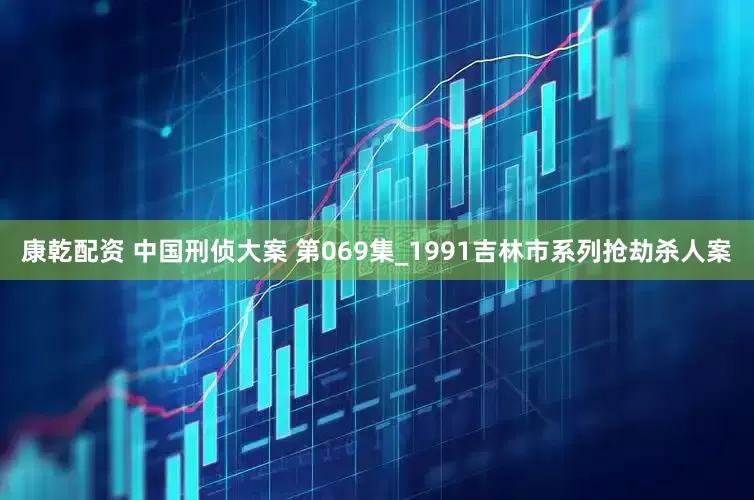 康乾配资 中国刑侦大案 第069集_1991吉林市系列抢劫杀人案
