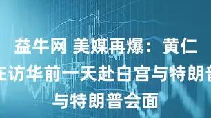 益牛网 美媒再爆：黄仁勋将在访华前一天赴白宫与特朗普会面