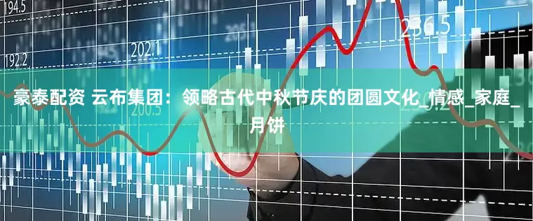 豪泰配资 云布集团：领略古代中秋节庆的团圆文化_情感_家庭_月饼