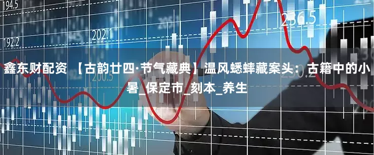 鑫东财配资 【古韵廿四·节气藏典】温风蟋蟀藏案头：古籍中的小暑_保定市_刻本_养生