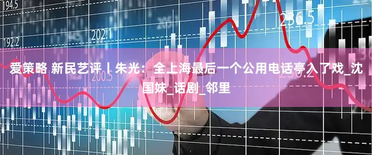 爱策略 新民艺评丨朱光：全上海最后一个公用电话亭入了戏_沈国妹_话剧_邻里