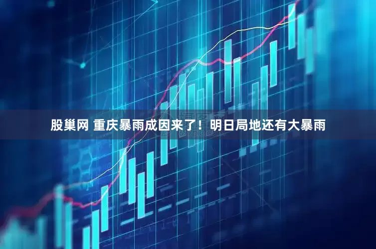 股巢网 重庆暴雨成因来了！明日局地还有大暴雨