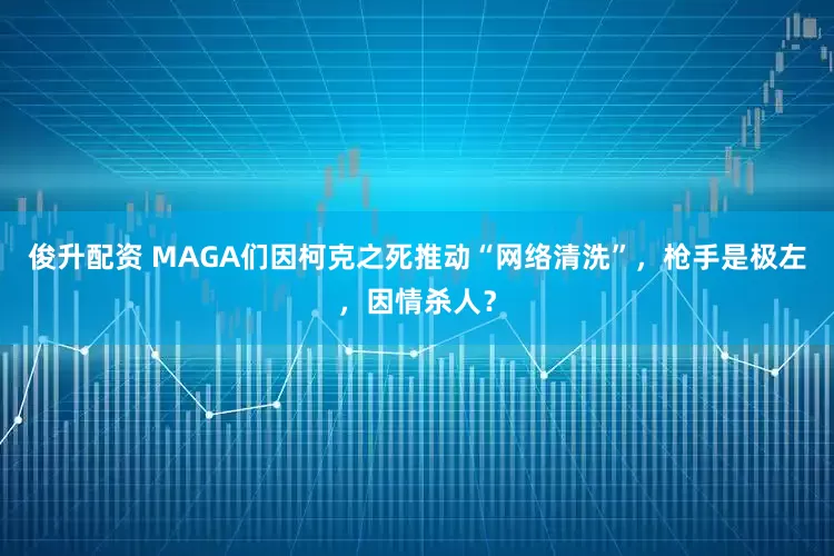 俊升配资 MAGA们因柯克之死推动“网络清洗”，枪手是极左，因情杀人？