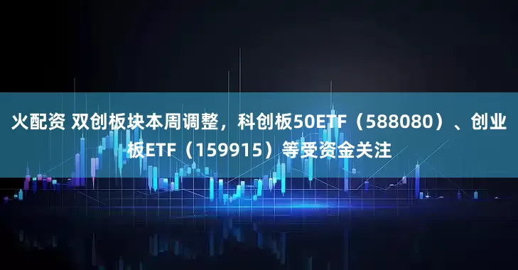火配资 双创板块本周调整，科创板50ETF（588080）、创业板ETF（159915）等受资金关注