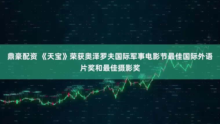 鼎豪配资 《天宝》荣获奥泽罗夫国际军事电影节最佳国际外语片奖和最佳摄影奖