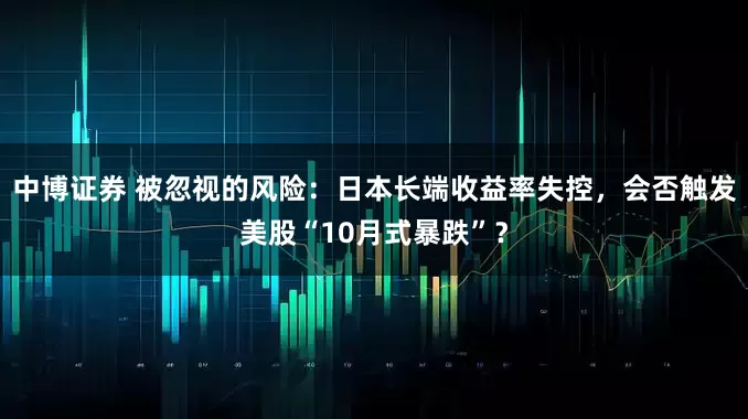 中博证券 被忽视的风险：日本长端收益率失控，会否触发美股“10月式暴跌”？