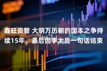 鑫旺资管 大明万历朝的国本之争持续15年，最后因李太后一句话结束