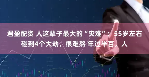 君盈配资 人这辈子最大的“灾难”：55岁左右碰到4个大劫，很难熬 年过半百，人