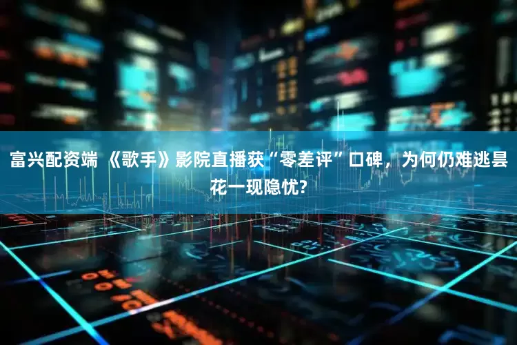 富兴配资端 《歌手》影院直播获“零差评”口碑，为何仍难逃昙花一现隐忧?