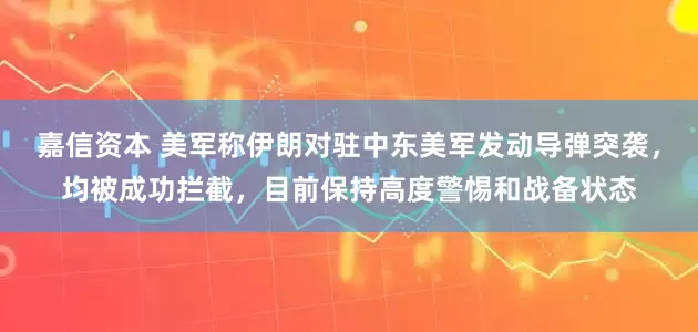 嘉信资本 美军称伊朗对驻中东美军发动导弹突袭，均被成功拦截，目前保持高度警惕和战备状态